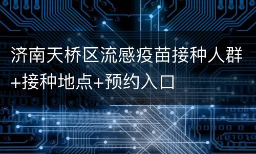 济南天桥区流感疫苗接种人群+接种地点+预约入口