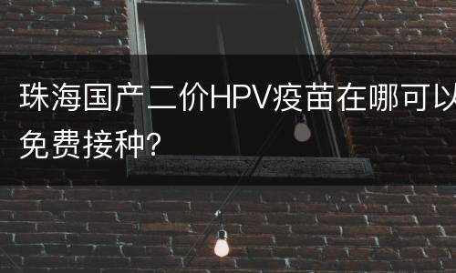 珠海国产二价HPV疫苗在哪可以免费接种？