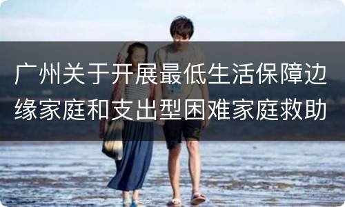 广州关于开展最低生活保障边缘家庭和支出型困难家庭救助工作的通知