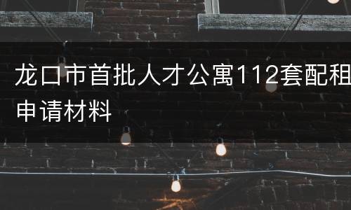龙口市首批人才公寓112套配租申请材料