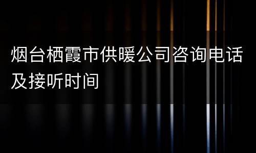 烟台栖霞市供暖公司咨询电话及接听时间