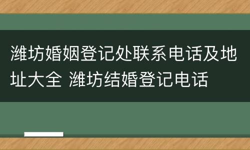 潍坊婚姻登记处联系电话及地址大全 潍坊结婚登记电话