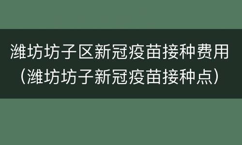 潍坊坊子区新冠疫苗接种费用（潍坊坊子新冠疫苗接种点）
