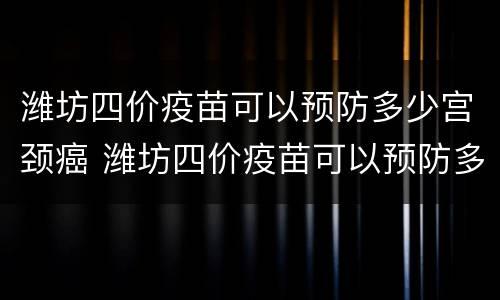 潍坊四价疫苗可以预防多少宫颈癌 潍坊四价疫苗可以预防多少宫颈癌呢
