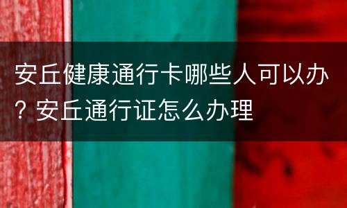 安丘健康通行卡哪些人可以办? 安丘通行证怎么办理