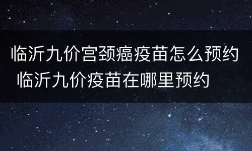 临沂九价宫颈癌疫苗怎么预约 临沂九价疫苗在哪里预约
