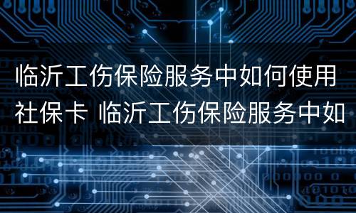 临沂工伤保险服务中如何使用社保卡 临沂工伤保险服务中如何使用社保卡缴费