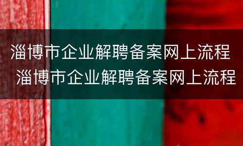 淄博市企业解聘备案网上流程 淄博市企业解聘备案网上流程图
