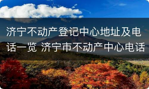 济宁不动产登记中心地址及电话一览 济宁市不动产中心电话