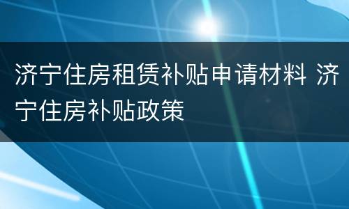 济宁住房租赁补贴申请材料 济宁住房补贴政策