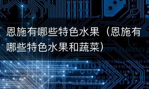 恩施有哪些特色水果（恩施有哪些特色水果和蔬菜）
