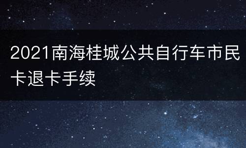 2021南海桂城公共自行车市民卡退卡手续