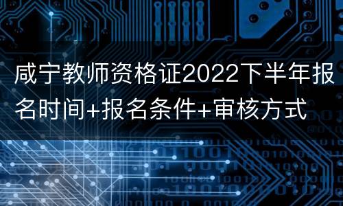 咸宁教师资格证2022下半年报名时间+报名条件+审核方式