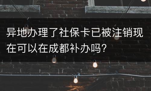 异地办理了社保卡已被注销现在可以在成都补办吗?