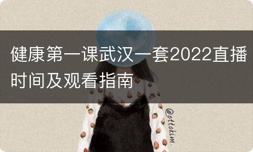健康第一课武汉一套2022直播时间及观看指南