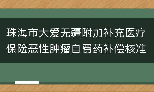 珠海市大爱无疆附加补充医疗保险恶性肿瘤自费药补偿核准流程