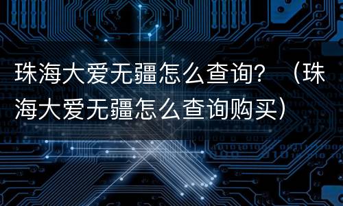 珠海大爱无疆怎么查询？（珠海大爱无疆怎么查询购买）