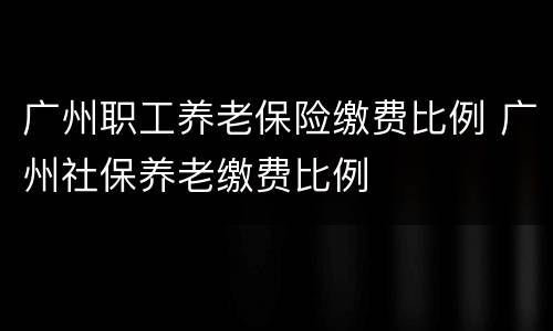 广州职工养老保险缴费比例 广州社保养老缴费比例