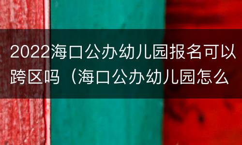 2022海口公办幼儿园报名可以跨区吗（海口公办幼儿园怎么报名）