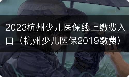 2023杭州少儿医保线上缴费入口（杭州少儿医保2019缴费）