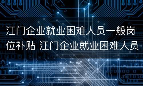 江门企业就业困难人员一般岗位补贴 江门企业就业困难人员一般岗位补贴标准