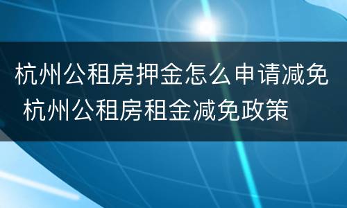 杭州公租房押金怎么申请减免 杭州公租房租金减免政策
