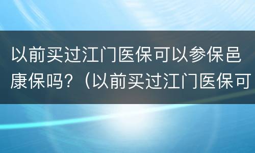 以前买过江门医保可以参保邑康保吗?（以前买过江门医保可以参保邑康保吗怎么办）