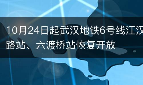 10月24日起武汉地铁6号线江汉路站、六渡桥站恢复开放