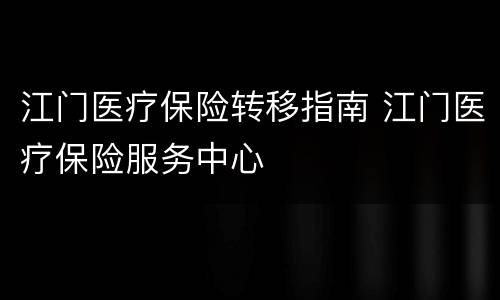 江门医疗保险转移指南 江门医疗保险服务中心