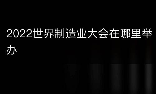 2022世界制造业大会在哪里举办