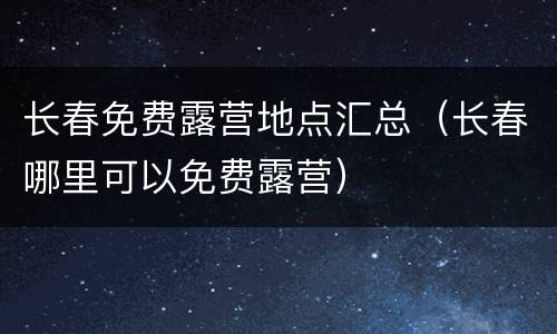 长春免费露营地点汇总（长春哪里可以免费露营）