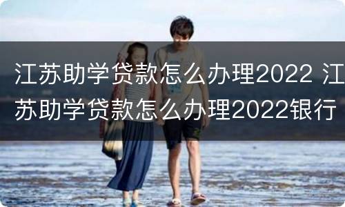 江苏助学贷款怎么办理2022 江苏助学贷款怎么办理2022银行卡