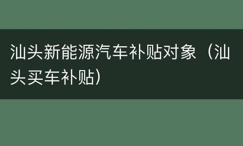 汕头新能源汽车补贴对象（汕头买车补贴）