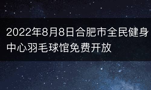 2022年8月8日合肥市全民健身中心羽毛球馆免费开放