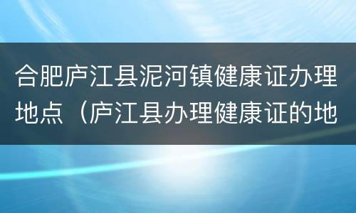 合肥庐江县泥河镇健康证办理地点（庐江县办理健康证的地方）