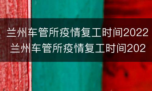 兰州车管所疫情复工时间2022 兰州车管所疫情复工时间2022年