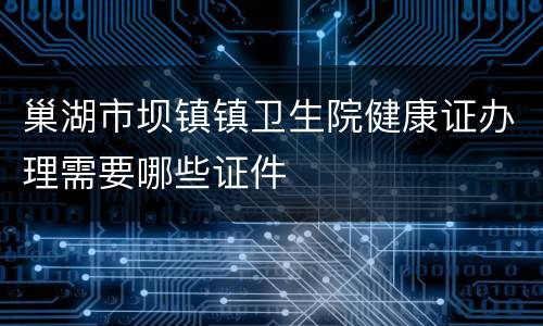 巢湖市坝镇镇卫生院健康证办理需要哪些证件