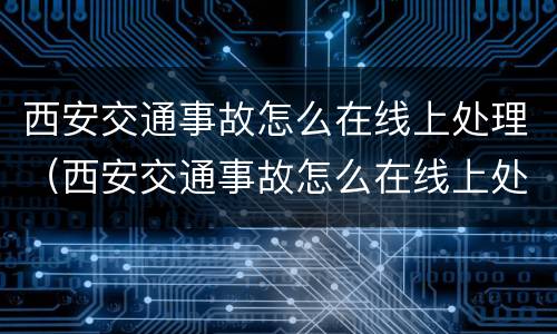 西安交通事故怎么在线上处理（西安交通事故怎么在线上处理违章）