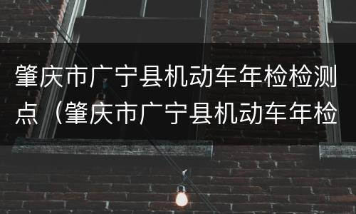 肇庆市广宁县机动车年检检测点（肇庆市广宁县机动车年检检测点地址）