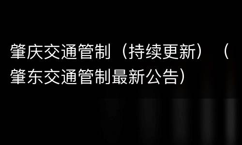肇庆交通管制（持续更新）（肇东交通管制最新公告）