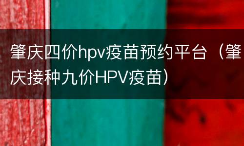肇庆四价hpv疫苗预约平台（肇庆接种九价HPV疫苗）