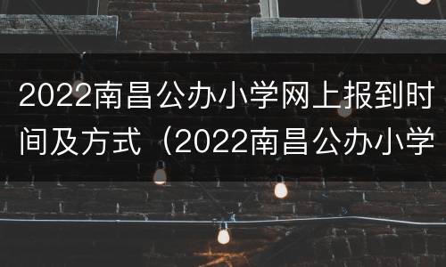 2022南昌公办小学网上报到时间及方式（2022南昌公办小学网上报到时间及方式表）