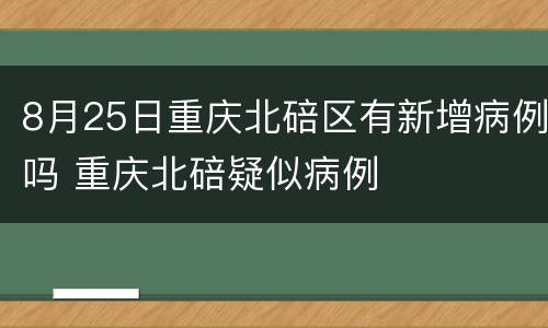 8月25日重庆北碚区有新增病例吗 重庆北碚疑似病例
