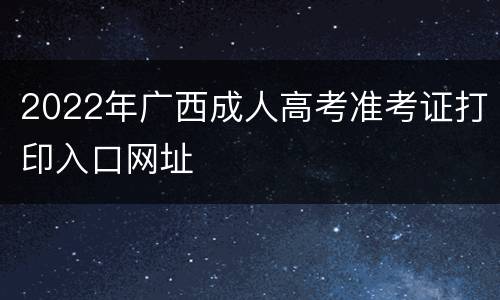 2022年广西成人高考准考证打印入口网址