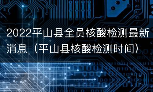 2022平山县全员核酸检测最新消息（平山县核酸检测时间）