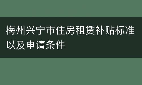 梅州兴宁市住房租赁补贴标准以及申请条件