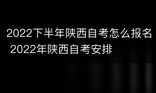 2022下半年陕西自考怎么报名 2022年陕西自考安排