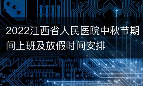 2022江西省人民医院中秋节期间上班及放假时间安排