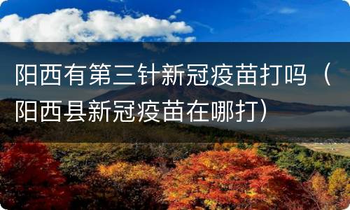 阳西有第三针新冠疫苗打吗（阳西县新冠疫苗在哪打）