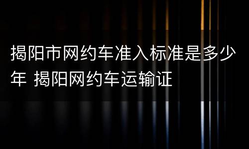 揭阳市网约车准入标准是多少年 揭阳网约车运输证